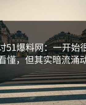 深入探讨51爆料网：一开始很多人没看懂，但其实暗流涌动
