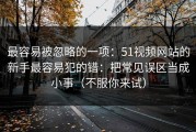 最容易被忽略的一项：51视频网站的新手最容易犯的错：把常见误区当成小事（不服你来试）