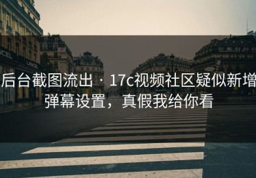 后台截图流出 · 17c视频社区疑似新增弹幕设置，真假我给你看