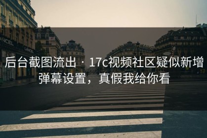 后台截图流出 · 17c视频社区疑似新增弹幕设置，真假我给你看