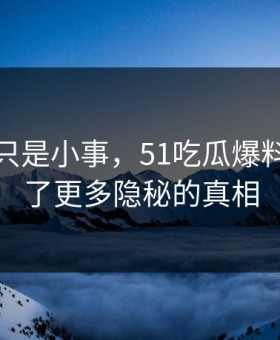 原以为只是小事，51吃瓜爆料网揭开了更多隐秘的真相