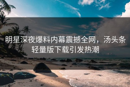 明星深夜爆料内幕震撼全网，汤头条轻量版下载引发热潮