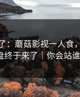 今天爆了：蘑菇影视一人食，完整复盘终于来了｜你会站谁？