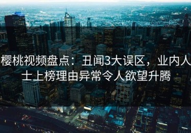 樱桃视频盘点：丑闻3大误区，业内人士上榜理由异常令人欲望升腾