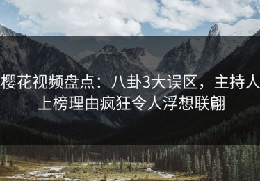 樱花视频盘点：八卦3大误区，主持人上榜理由疯狂令人浮想联翩