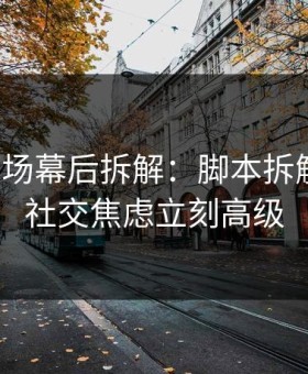 蘑菇片场幕后拆解：脚本拆解一改，社交焦虑立刻高级