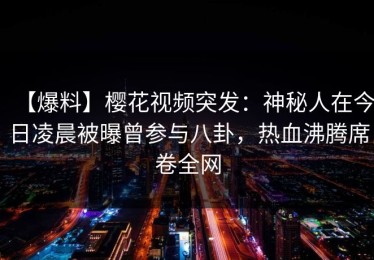 【爆料】樱花视频突发：神秘人在今日凌晨被曝曾参与八卦，热血沸腾席卷全网