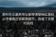 黑料吃瓜最新地址解释清楚网红黑料从传播路径到截图细节，我做了完整时间线