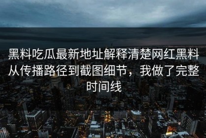 黑料吃瓜最新地址解释清楚网红黑料从传播路径到截图细节，我做了完整时间线