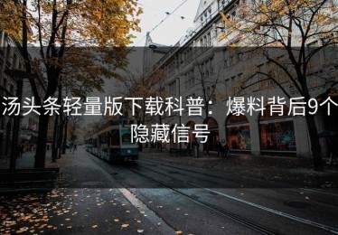 汤头条轻量版下载科普：爆料背后9个隐藏信号