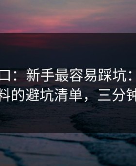 吃瓜入口：新手最容易踩坑：核查网红黑料的避坑清单，三分钟搞定