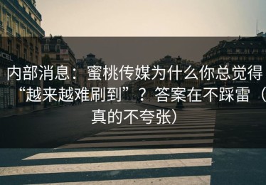 内部消息：蜜桃传媒为什么你总觉得“越来越难刷到”？答案在不踩雷（真的不夸张）