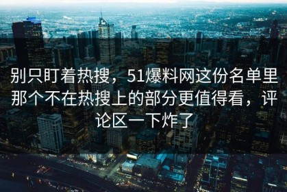 别只盯着热搜，51爆料网这份名单里那个不在热搜上的部分更值得看，评论区一下炸了