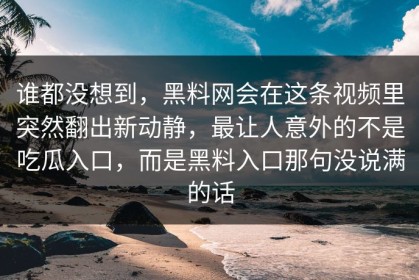 谁都没想到，黑料网会在这条视频里突然翻出新动静，最让人意外的不是吃瓜入口，而是黑料入口那句没说满的话