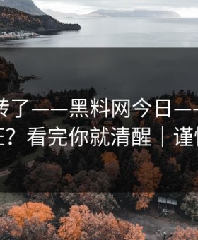别再乱转了——黑料网今日——录屏如何验证？看完你就清醒｜谨慎转发