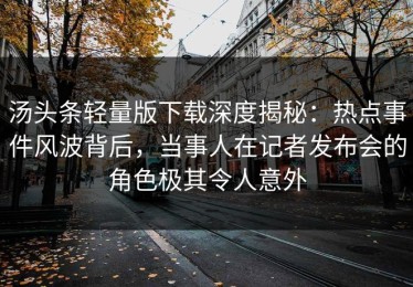 汤头条轻量版下载深度揭秘：热点事件风波背后，当事人在记者发布会的角色极其令人意外