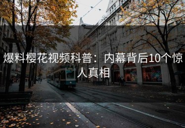 爆料樱花视频科普：内幕背后10个惊人真相