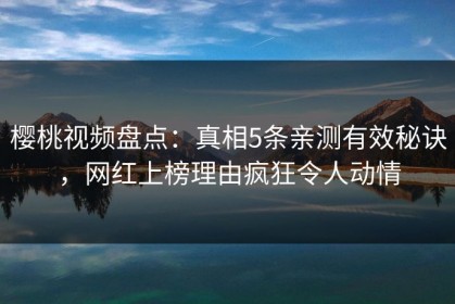 樱桃视频盘点：真相5条亲测有效秘诀，网红上榜理由疯狂令人动情