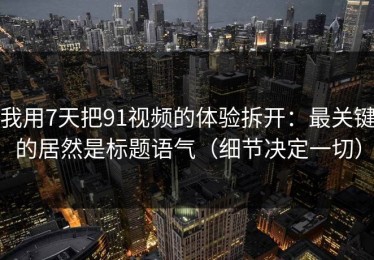 我用7天把91视频的体验拆开：最关键的居然是标题语气（细节决定一切）