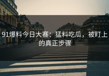 91爆料今日大赛：猛料吃瓜，被盯上的真正步骤