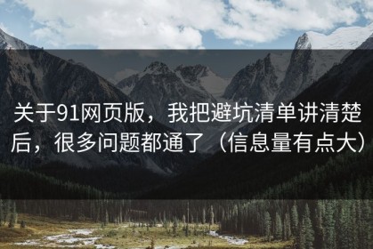 关于91网页版，我把避坑清单讲清楚后，很多问题都通了（信息量有点大）