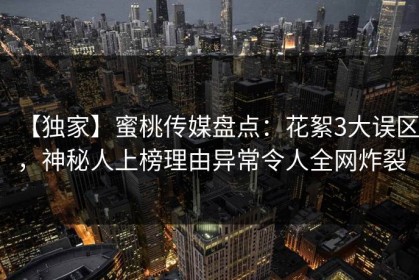 【独家】蜜桃传媒盘点：花絮3大误区，神秘人上榜理由异常令人全网炸裂