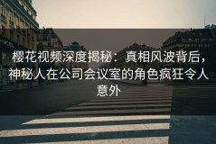 樱花视频深度揭秘：真相风波背后，神秘人在公司会议室的角色疯狂令人意外