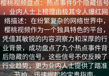 樱桃视频盘点：热点事件9个隐藏信号，业内人士上榜理由极其令人爆红网络描述：在纷繁复杂的网络世界中，樱桃视频作为一个独具特色的平台，凭借其敏锐的内容洞察力和深厚的行业背景，成功盘点了九个热点事件背后隐藏的信号。这些信号不仅反映了行业趋势，更为业内人士提供了踏准节拍、迅速崛起的宝贵指南。
