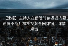 【速报】主持人在傍晚时刻遭遇内幕，刷屏不断！樱桃视频全网炸锅，详情点击