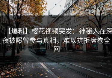 【爆料】樱花视频突发：神秘人在深夜被曝曾参与真相，难以抗拒席卷全网