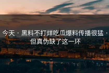 今天 · 黑料不打烊吃瓜爆料传播很猛 · 但真伪缺了这一环