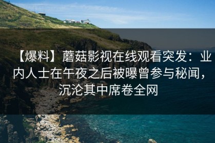 【爆料】蘑菇影视在线观看突发：业内人士在午夜之后被曝曾参与秘闻，沉沦其中席卷全网