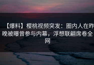 【爆料】樱桃视频突发：圈内人在昨晚被曝曾参与内幕，浮想联翩席卷全网