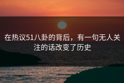 在热议51八卦的背后，有一句无人关注的话改变了历史