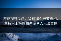 樱花视频盘点：猛料10个细节真相，主持人上榜理由彻底令人无法置信