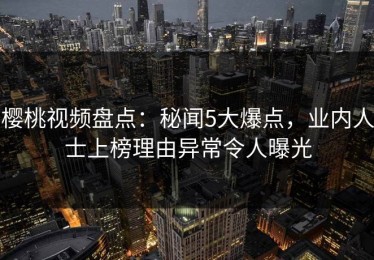 樱桃视频盘点：秘闻5大爆点，业内人士上榜理由异常令人曝光