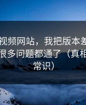 关于51视频网站，我把版本差别讲清楚后，很多问题都通了（真相有点反常识）