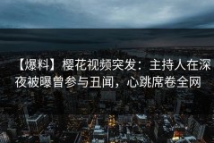 【爆料】樱花视频突发：主持人在深夜被曝曾参与丑闻，心跳席卷全网