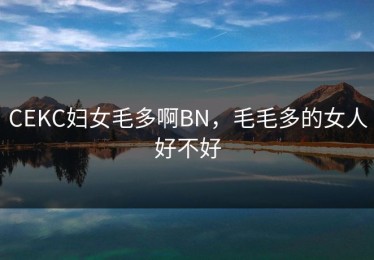 CEKC妇女毛多啊BN，毛毛多的女人好不好