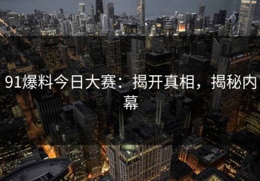 91爆料今日大赛：揭开真相，揭秘内幕