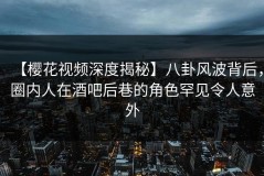 【樱花视频深度揭秘】八卦风波背后，圈内人在酒吧后巷的角色罕见令人意外