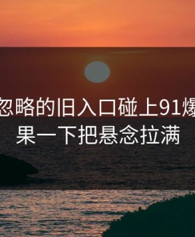 一度被忽略的旧入口碰上91爆料，结果一下把悬念拉满
