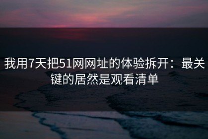 我用7天把51网网址的体验拆开：最关键的居然是观看清单