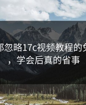 老用户都忽略17c视频教程的免费观看，学会后真的省事