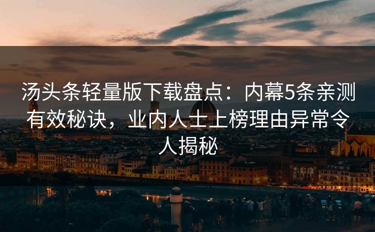 汤头条轻量版下载盘点：内幕5条亲测有效秘诀，业内人士上榜理由异常令人揭秘