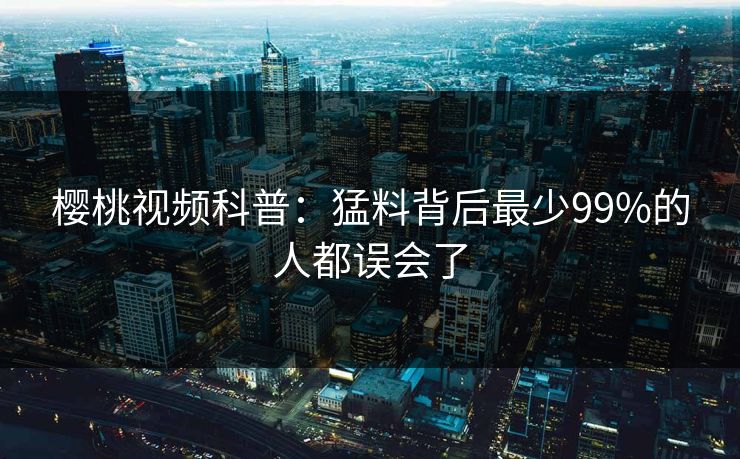 樱桃视频科普：猛料背后最少99%的人都误会了