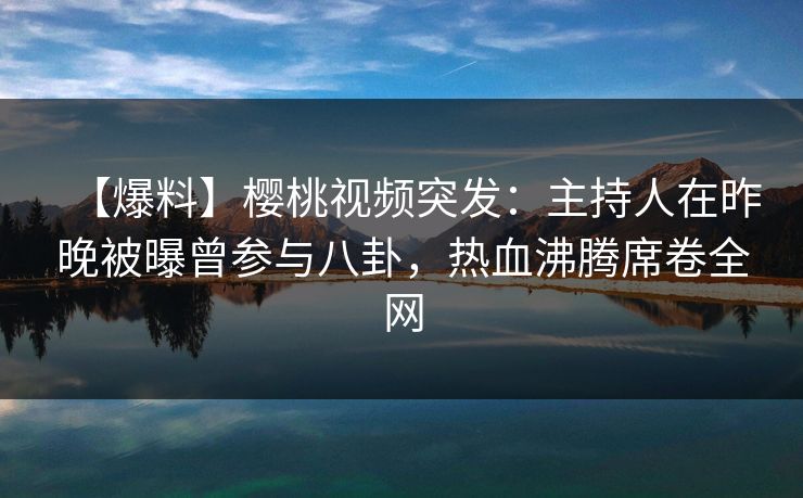 【爆料】樱桃视频突发：主持人在昨晚被曝曾参与八卦，热血沸腾席卷全网
