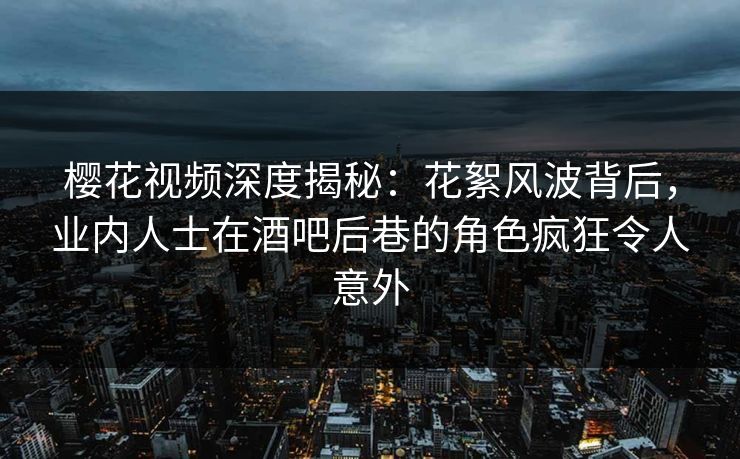 樱花视频深度揭秘：花絮风波背后，业内人士在酒吧后巷的角色疯狂令人意外