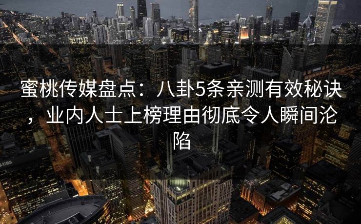 蜜桃传媒盘点：八卦5条亲测有效秘诀，业内人士上榜理由彻底令人瞬间沦陷