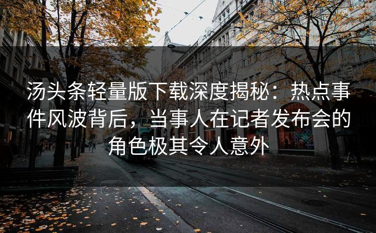汤头条轻量版下载深度揭秘：热点事件风波背后，当事人在记者发布会的角色极其令人意外